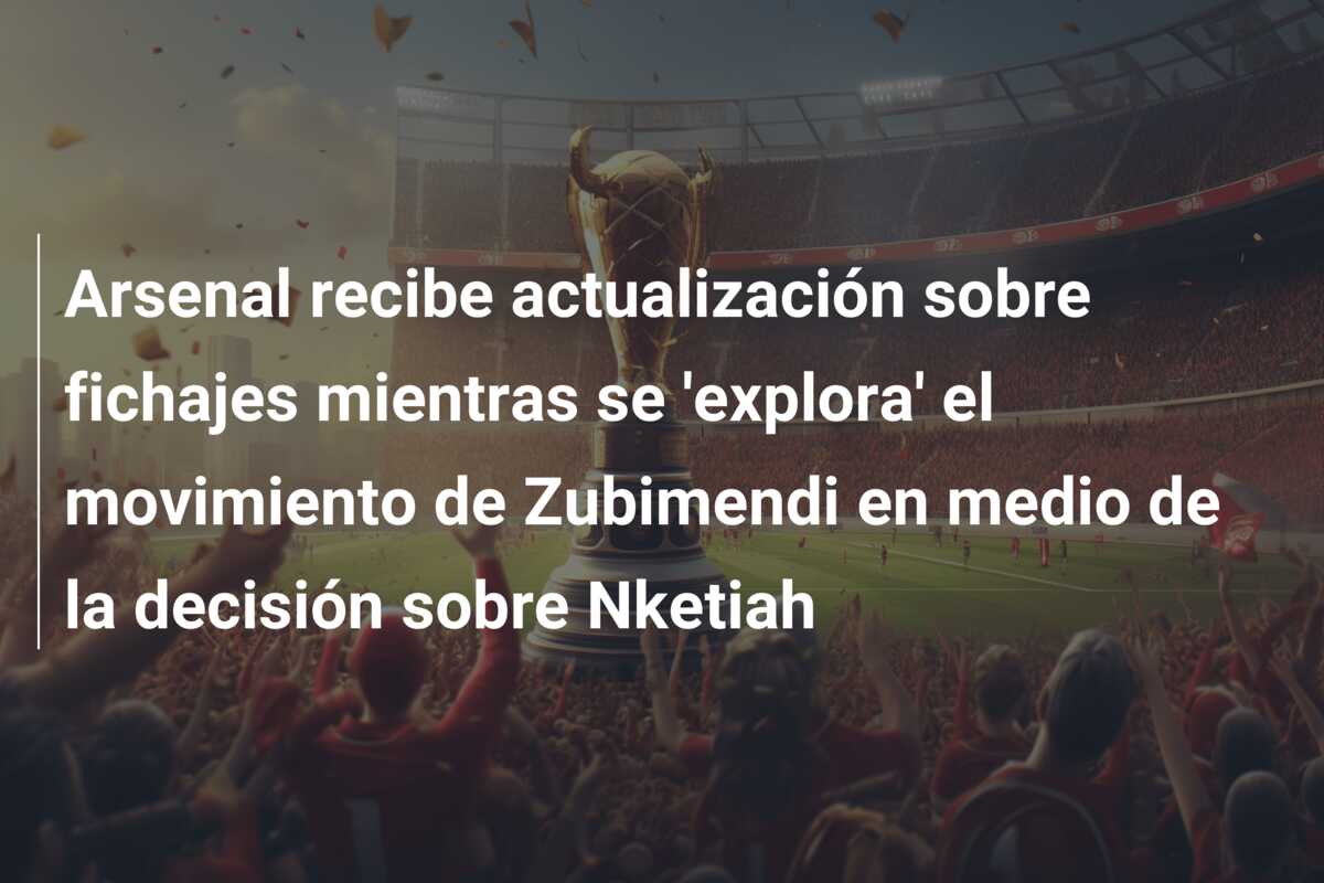 Arsenal recibe actualización sobre fichajes mientras se ‘explora’ el movimiento de Zubimendi en medio de la decisión sobre Nketiah