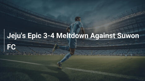 Jeju's Epic 3-4 Meltdown Against Suwon FC