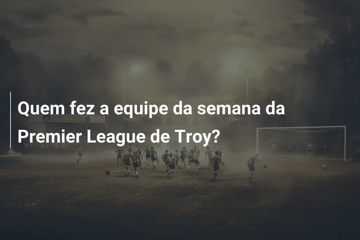 Quem fez a equipe da semana da Premier League de Troy?