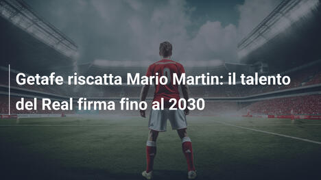 Getafe riscatta Mario Martin: il talento del Real firma fino al 2030