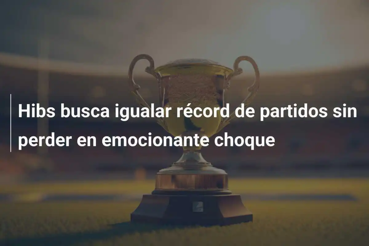 Hibs busca igualar récord de partidos sin perder en emocionante choque