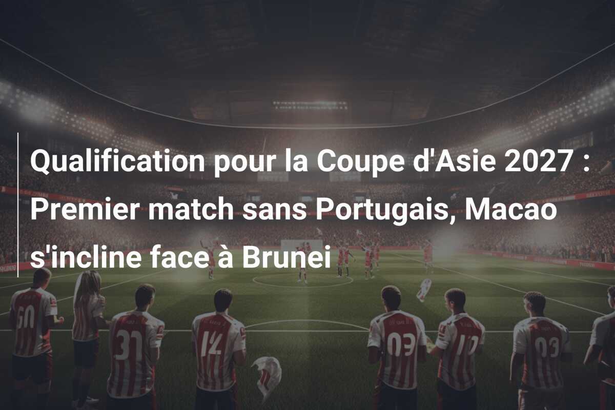 Qualification pour la Coupe d'Asie 2027 : Premier match sans Portugais, Macao s'incline face à Brunei