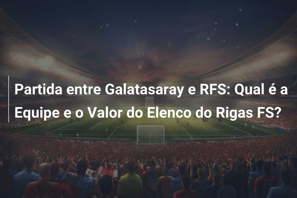 Partida entre Galatasaray e RFS: Qual é a Equipe e o Valor do Elenco do Rigas FS?