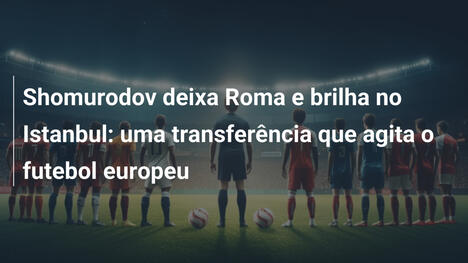 Shomurodov deixa Roma e brilha no Istanbul: uma transferência que agita o futebol europeu