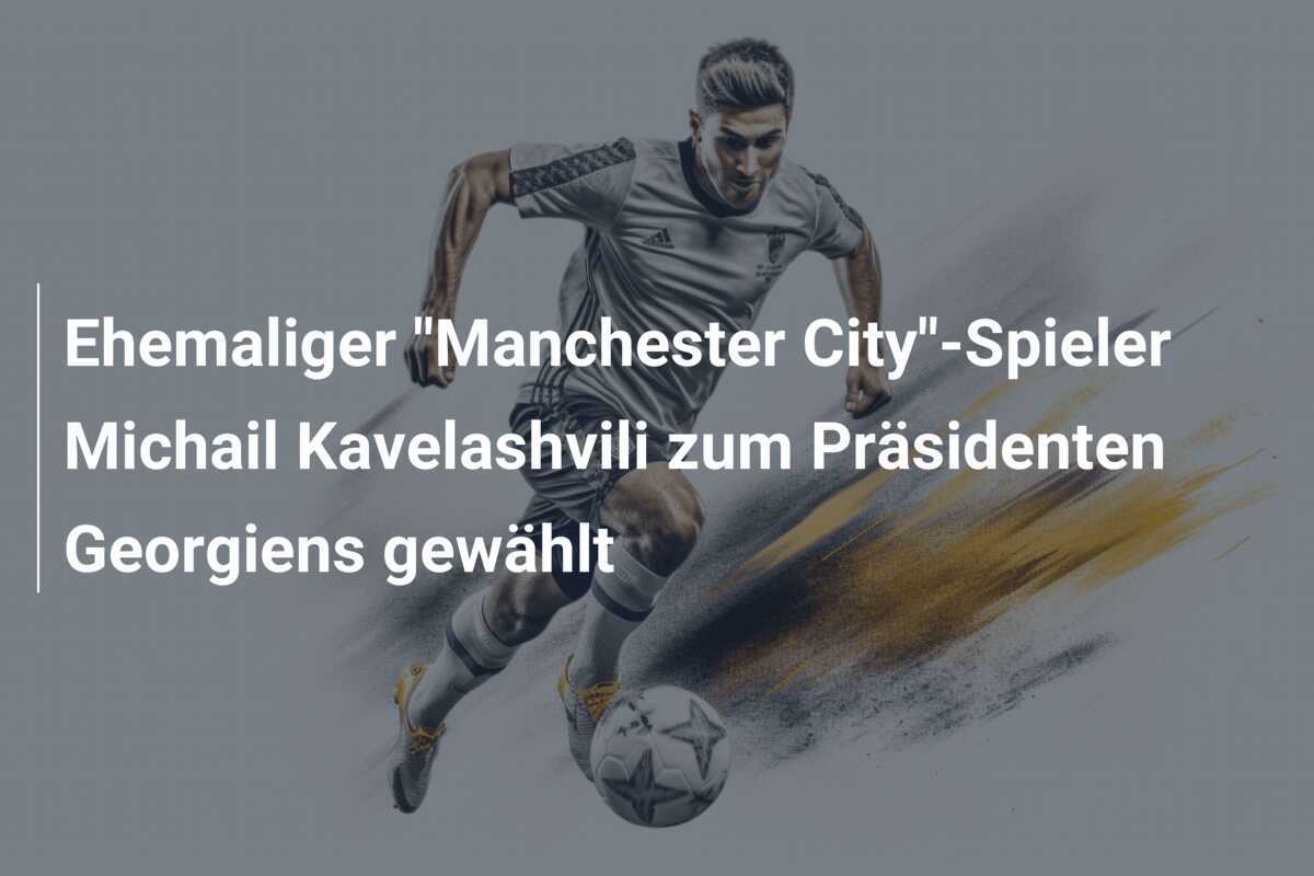 Ehemaliger "Manchester City"-Spieler Michail Kavelashvili zum Präsidenten Georgiens gewählt