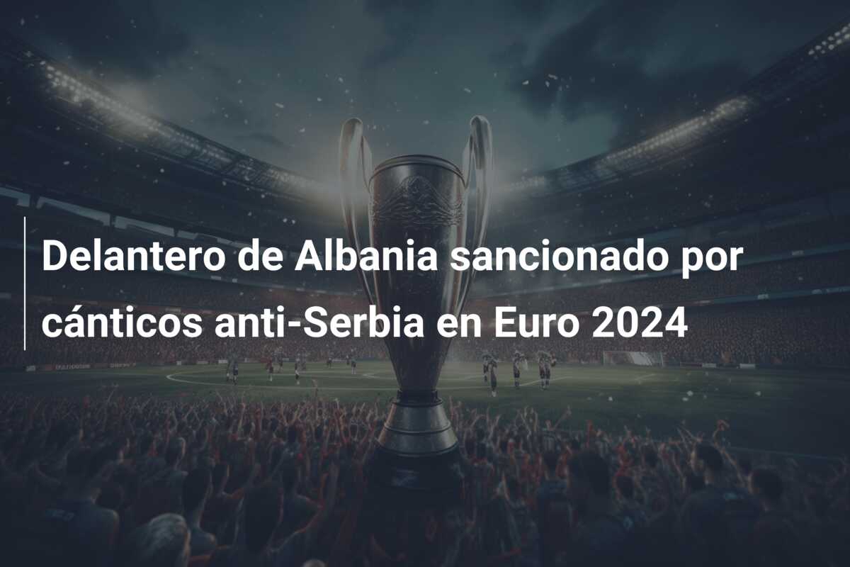 Delantero de Albania sancionado por cánticos anti-Serbia en Euro 2024
