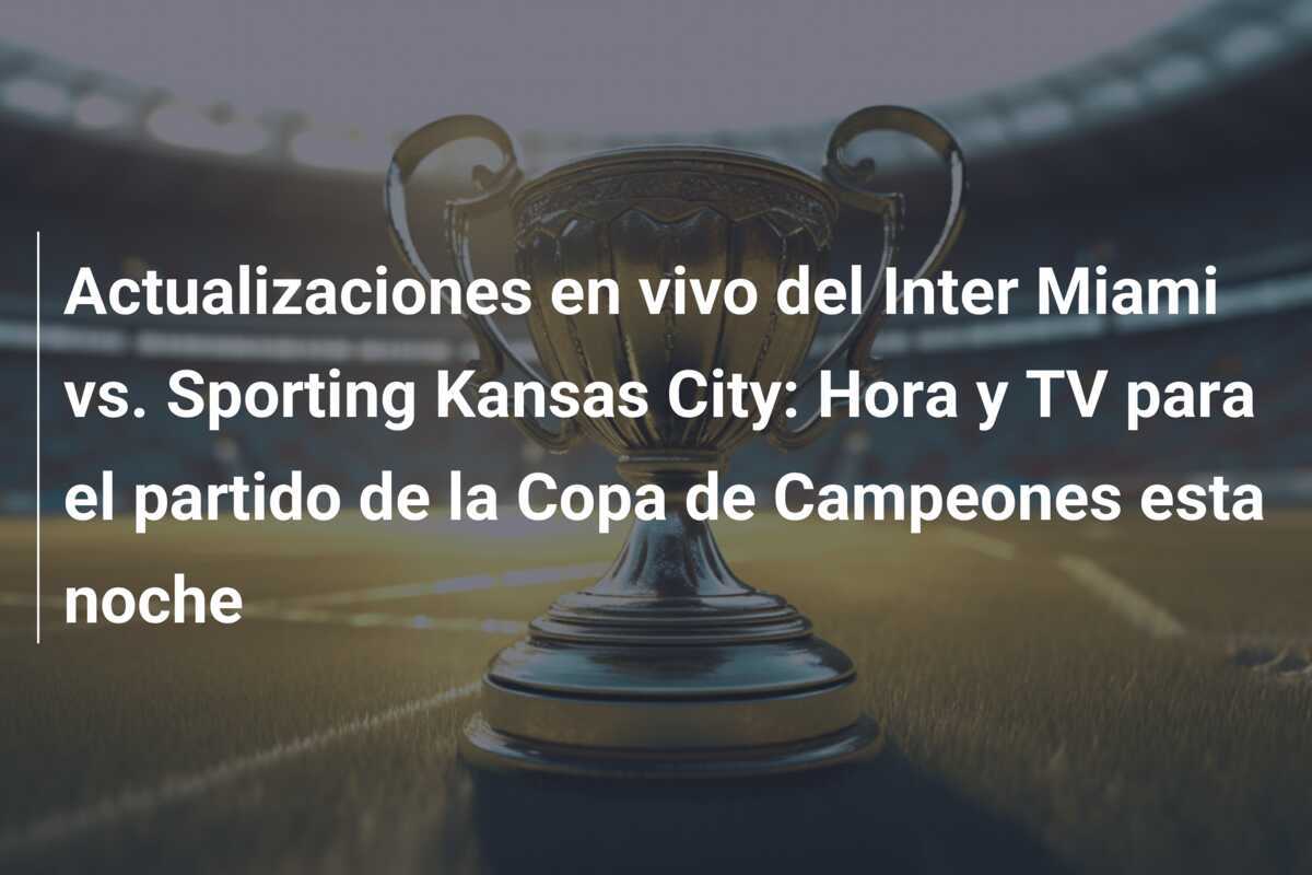 Actualizaciones en vivo del Inter Miami vs. Sporting Kansas City: Hora y TV para el partido de la Copa de Campeones esta noche