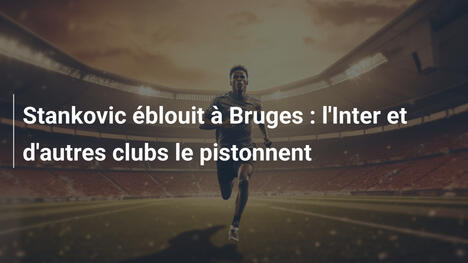 Stankovic éblouit à Bruges : l'Inter et d'autres clubs le pistonnent