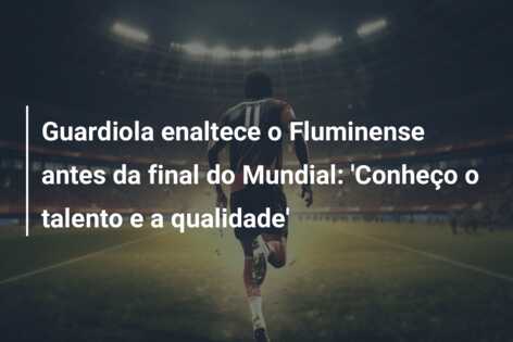 Guardiola enaltece o Fluminense antes da final do Mundial: ‘Conheço o talento e a qualidade’