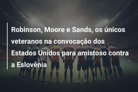 Robinson, Moore e Sands, os únicos veteranos na convocação dos Estados Unidos para amistoso contra a Eslovênia
