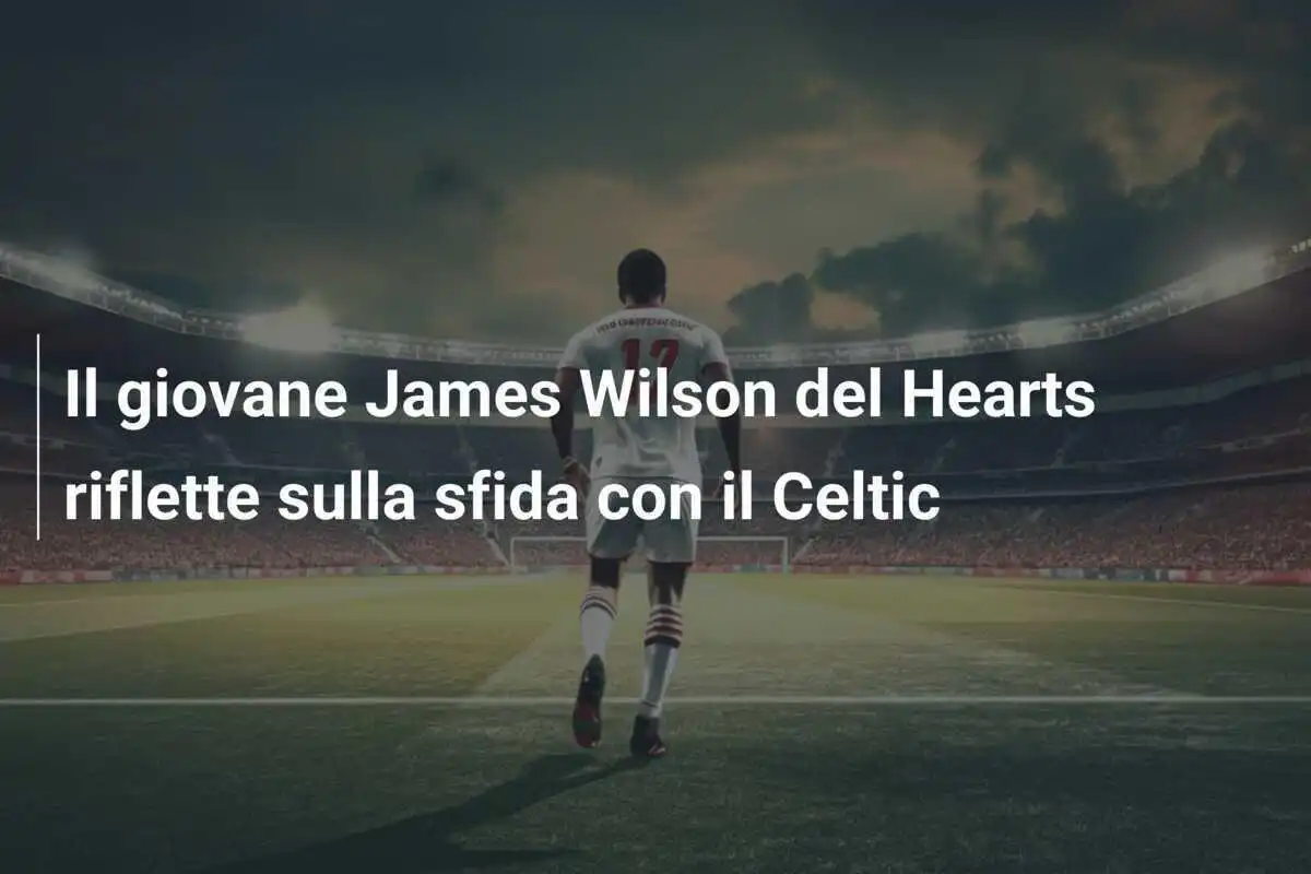 Il giovane James Wilson del Hearts riflette sulla sfida con il Celtic