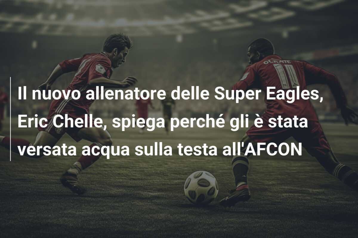 Il nuovo allenatore delle Super Eagles, Eric Chelle, spiega perché gli è stata versata acqua sulla testa all'AFCON