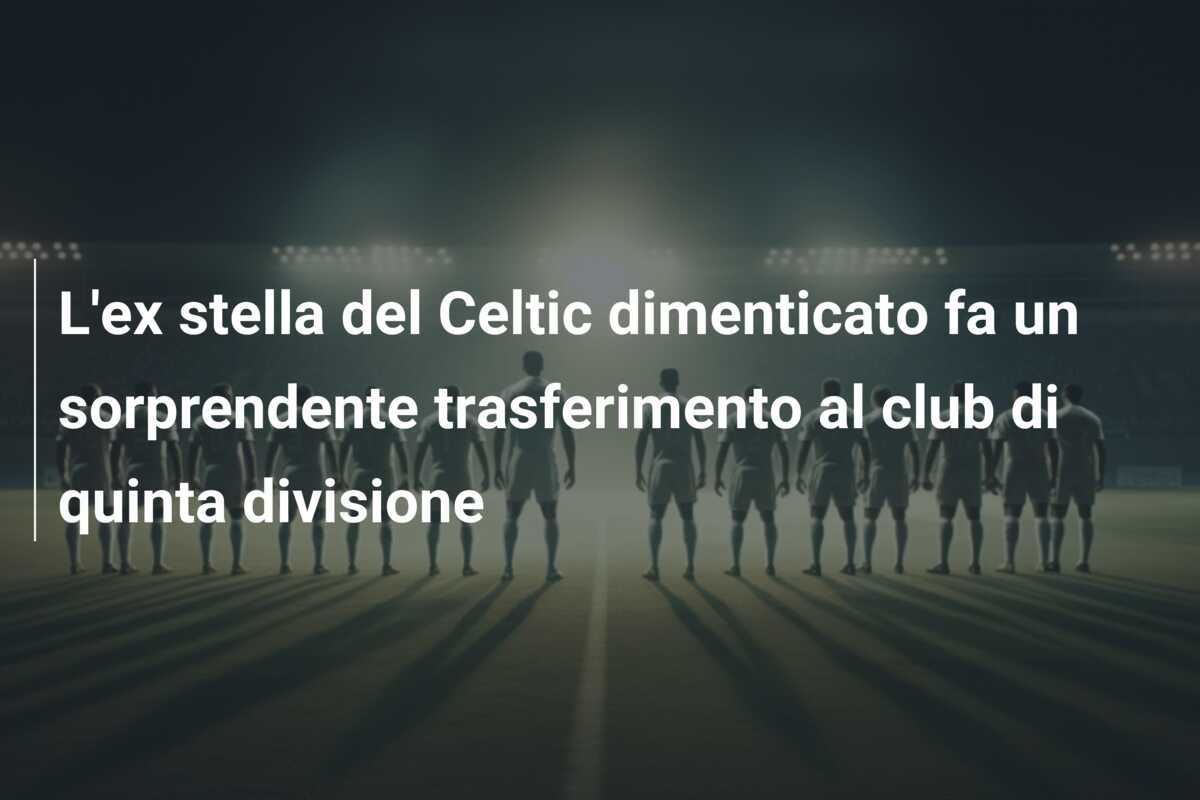 L'ex stella del Celtic dimenticato fa un sorprendente trasferimento al club di quinta divisione