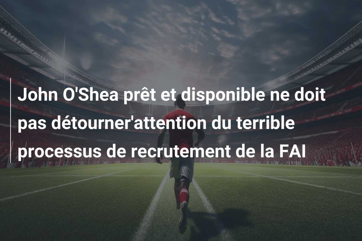 John O’Shea prêt et disponible ne doit pas détourner’attention du terrible processus de recrutement de la FAI