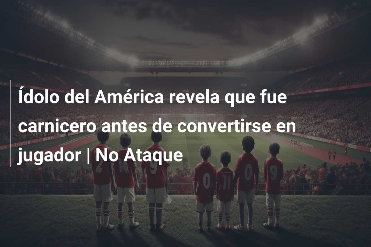 Ídolo del América revela que fue carnicero antes de convertirse en jugador | No Ataque