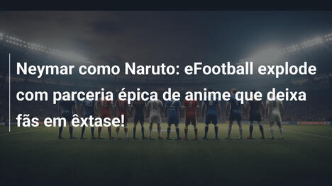 Neymar como Naruto: eFootball explode com parceria épica de anime que deixa fãs em êxtase!