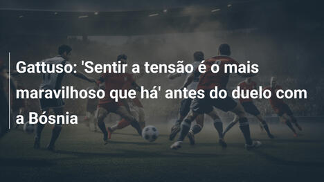 Gattuso: 'Sentir a tensão é o mais maravilhoso que há' antes do duelo com a Bósnia