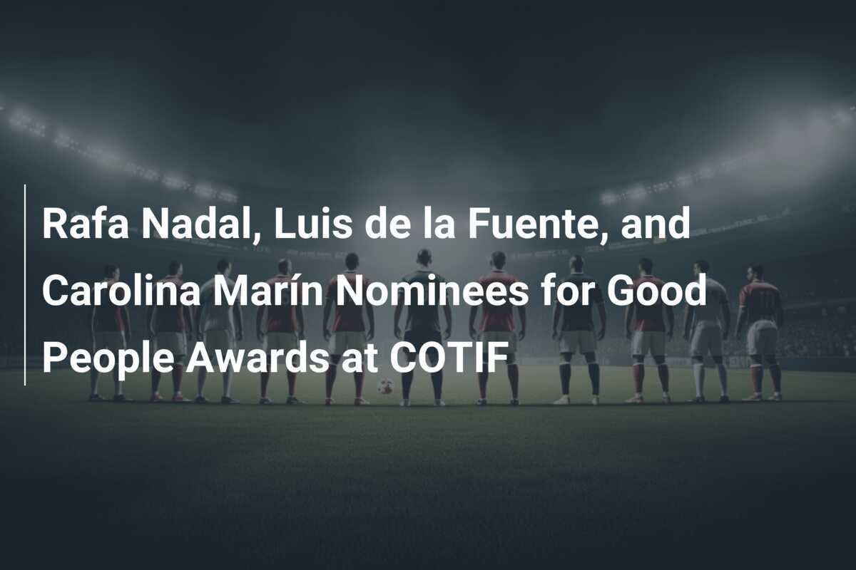 Rafa Nadal, Luis de la Fuente et Carolina Marín nominés pour les Good People Awards au COTIF
