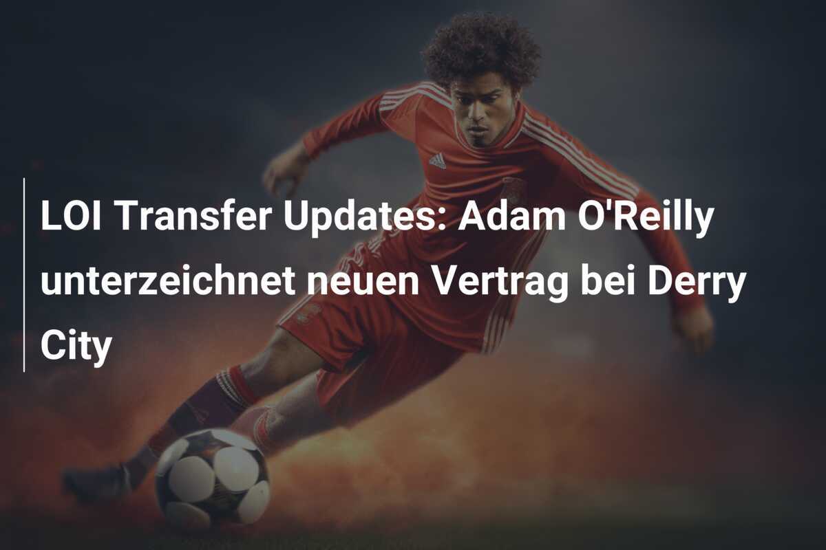 LOI Transfer Updates: Adam O'Reilly unterzeichnet neuen Vertrag bei Derry City