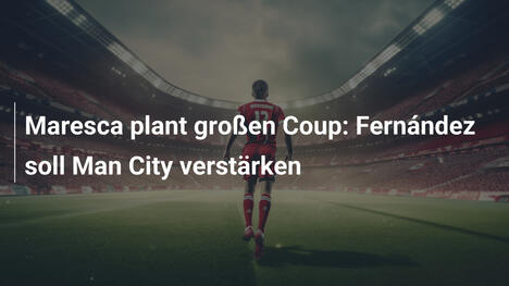 Maresca plant großen Coup: Fernández soll Man City verstärken