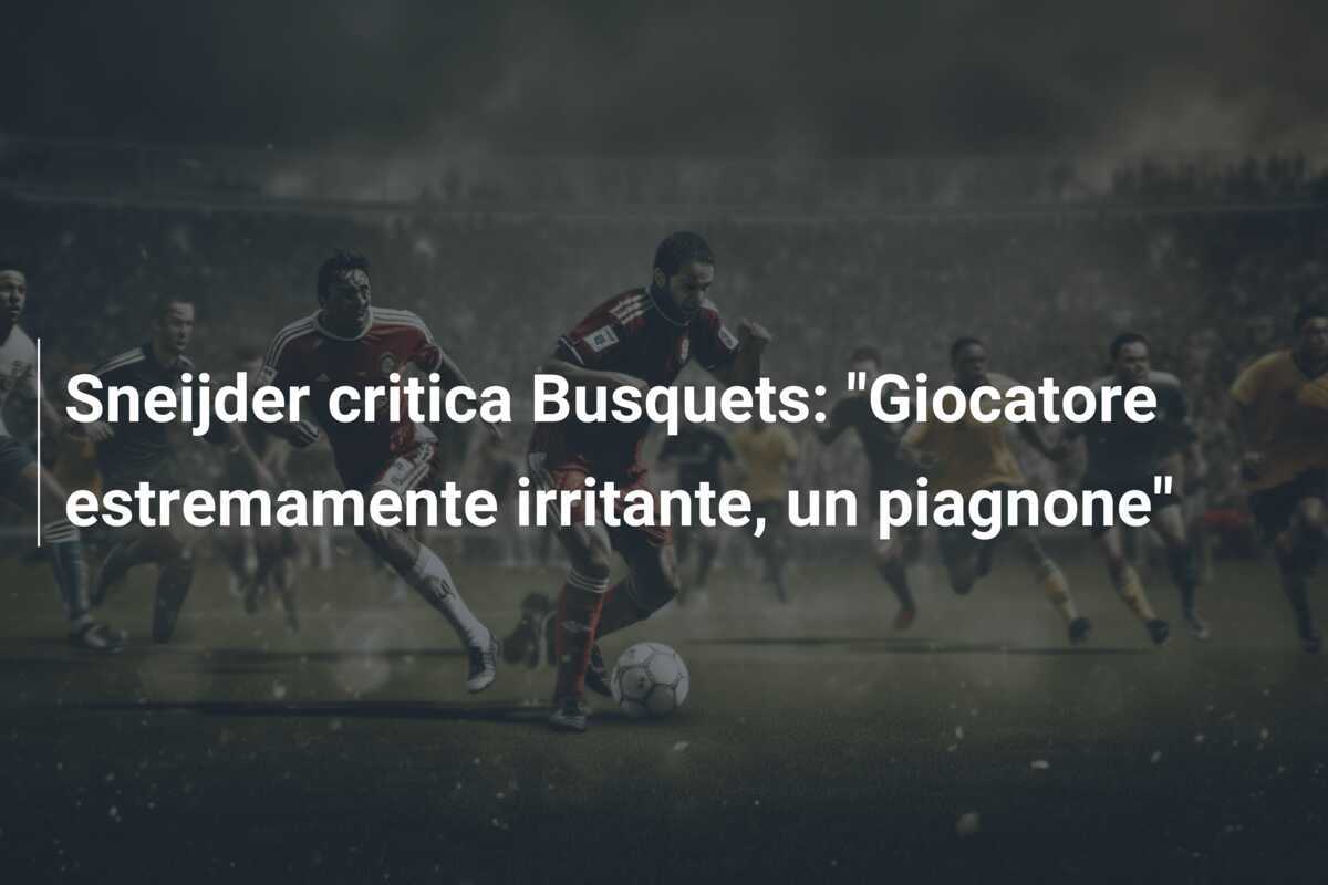 Sneijder critica Busquets: "Giocatore estremamente irritante, un piagnone"