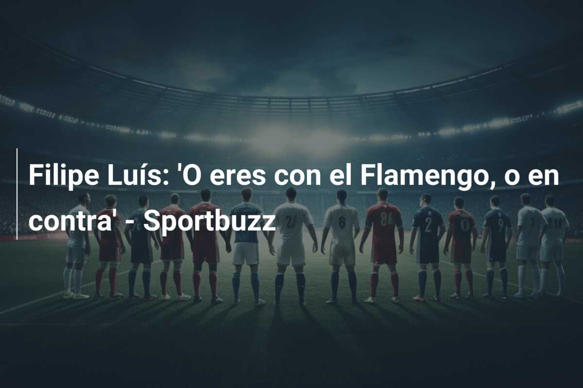Filipe Luís: 'O eres con el Flamengo, o en contra' - Sportbuzz