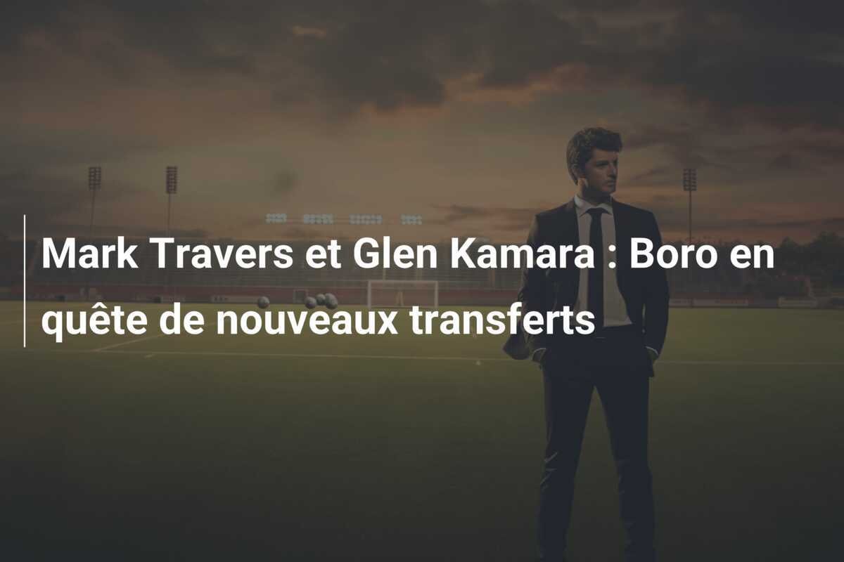 Mark Travers et Glen Kamara : Boro en quête de nouveaux transferts