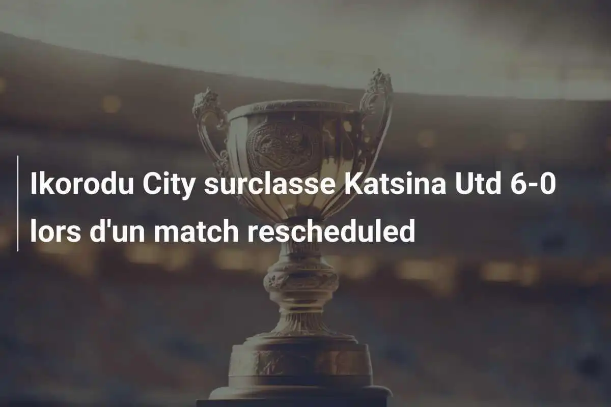 Ikorodu City surclasse Katsina Utd 6-0 lors d'un match rescheduled