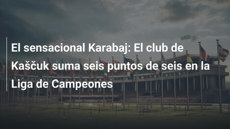 El sensacional Karabaj: El club de Kaščuk suma seis puntos de seis en la Liga de Campeones