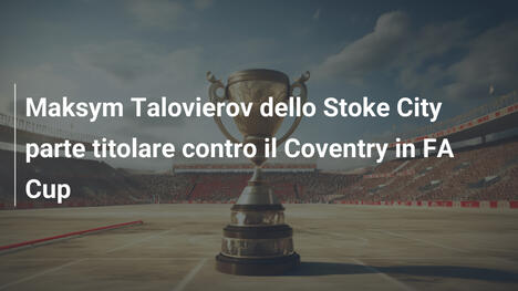 Maksym Talovierov dello Stoke City parte titolare contro il Coventry in FA Cup