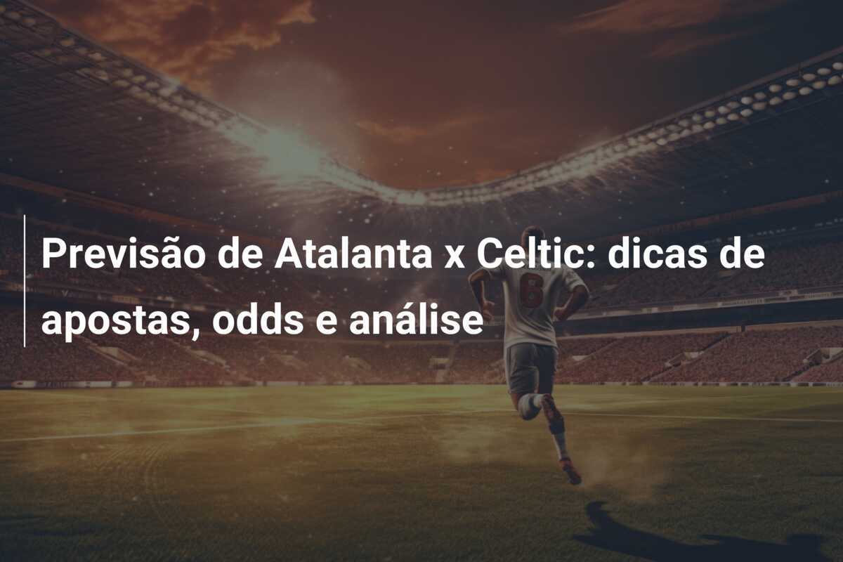 Previsão de Atalanta x Celtic: dicas de apostas, odds e análise