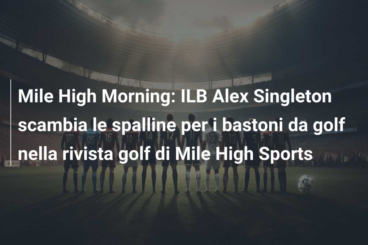 Mile High Morning: ILB Alex Singleton scambia le spalline per i bastoni da golf nella rivista golf di Mile High Sports