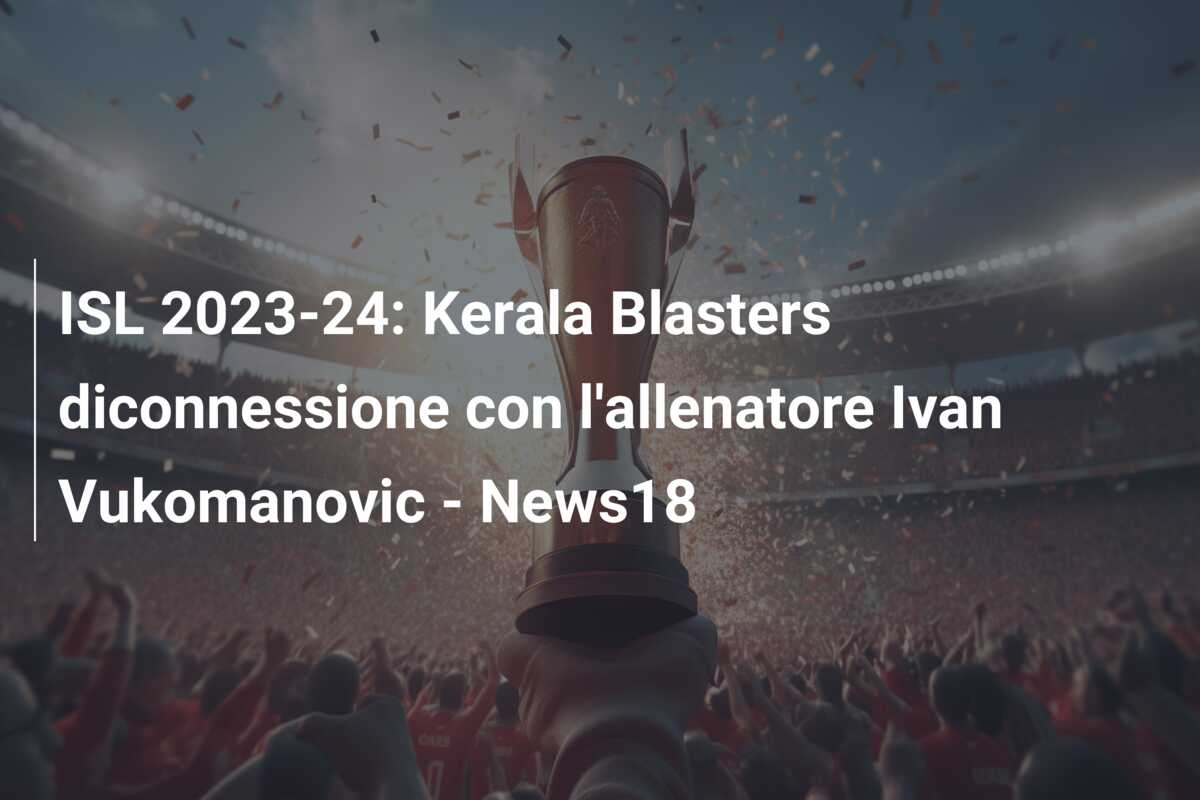 ISL 2023-24: Kerala Blasters diconnessione con l’allenatore Ivan Vukomanovic – News18