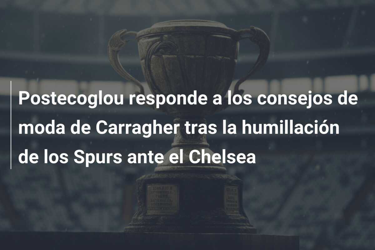 Postecoglou responde a los consejos de moda de Carragher tras la humillación de los Spurs ante el Chelsea