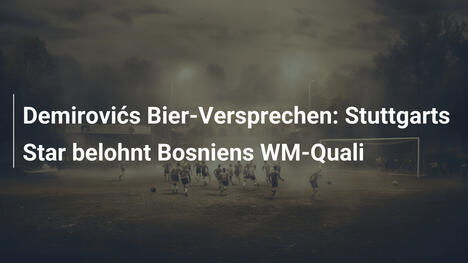 Demirovićs Bier-Versprechen: Stuttgarts Star belohnt Bosniens WM-Quali