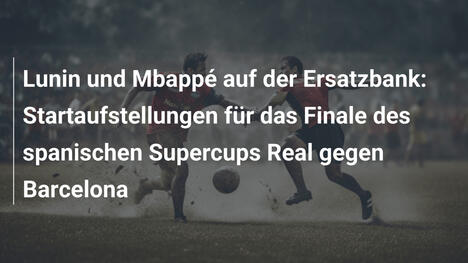 Lunin und Mbappé auf der Ersatzbank: Startaufstellungen für das Finale des spanischen Supercups Real gegen Barcelona
