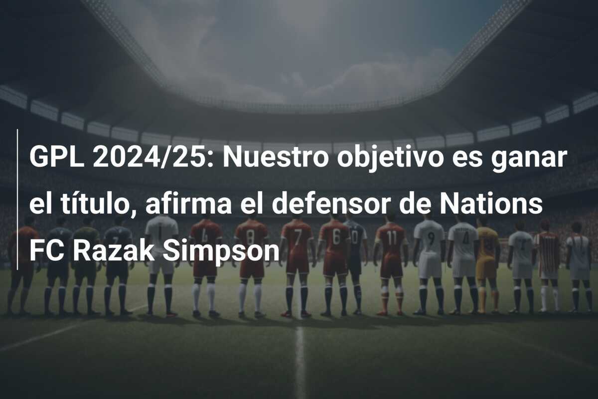 GPL 2024/25: Nuestro objetivo es ganar el título, afirma el defensor de Nations FC Razak Simpson