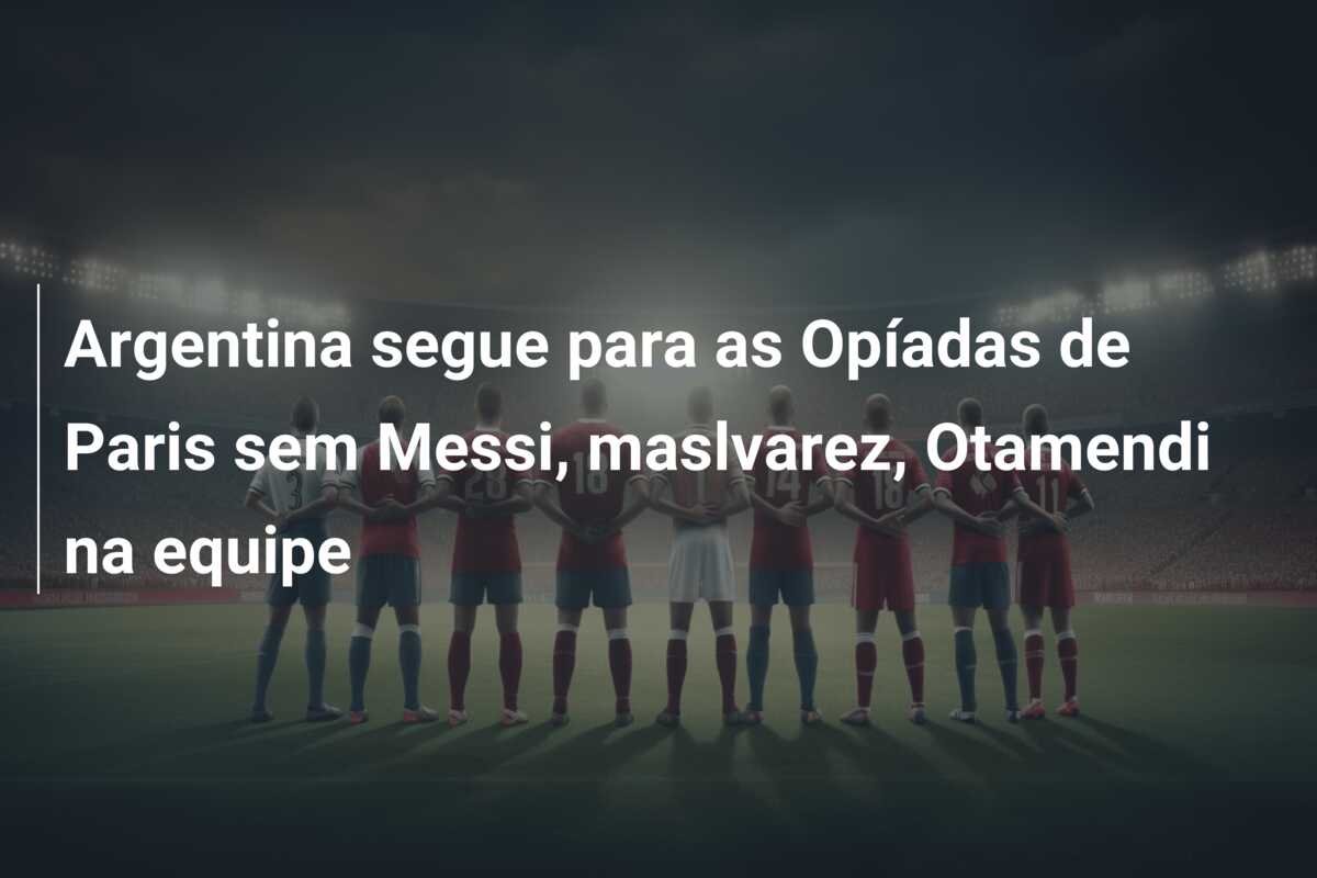 Argentina segue para as Opíadas de Paris sem Messi, maslvarez, Otamendi na equipe