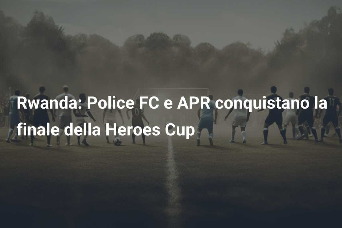 Rwanda: Police FC e APR conquistano la finale della Heroes Cup