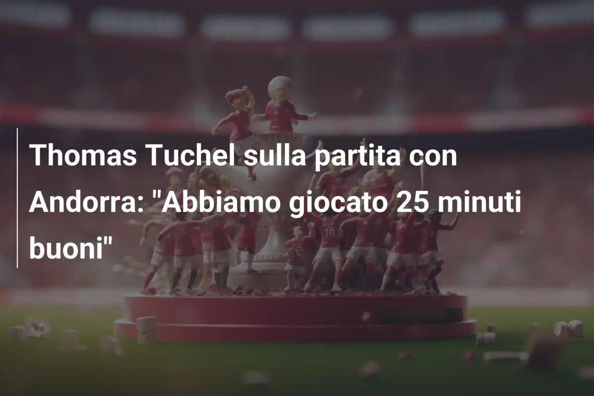 Thomas Tuchel sulla partita con Andorra: "Abbiamo giocato 25 minuti buoni"