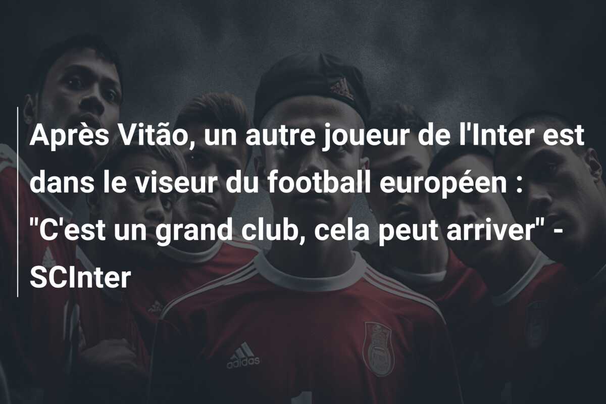Après Vitão, un autre joueur de l’Inter est dans le viseur du football européen : “C’est un grand club, cela peut arriver” – SCInter