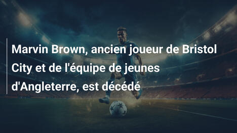 Marvin Brown, ancien joueur de Bristol City et de l'équipe de jeunes d'Angleterre, est décédé