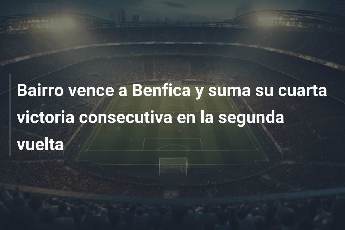 Bairro vence a Benfica y suma su cuarta victoria consecutiva en la segunda vuelta
