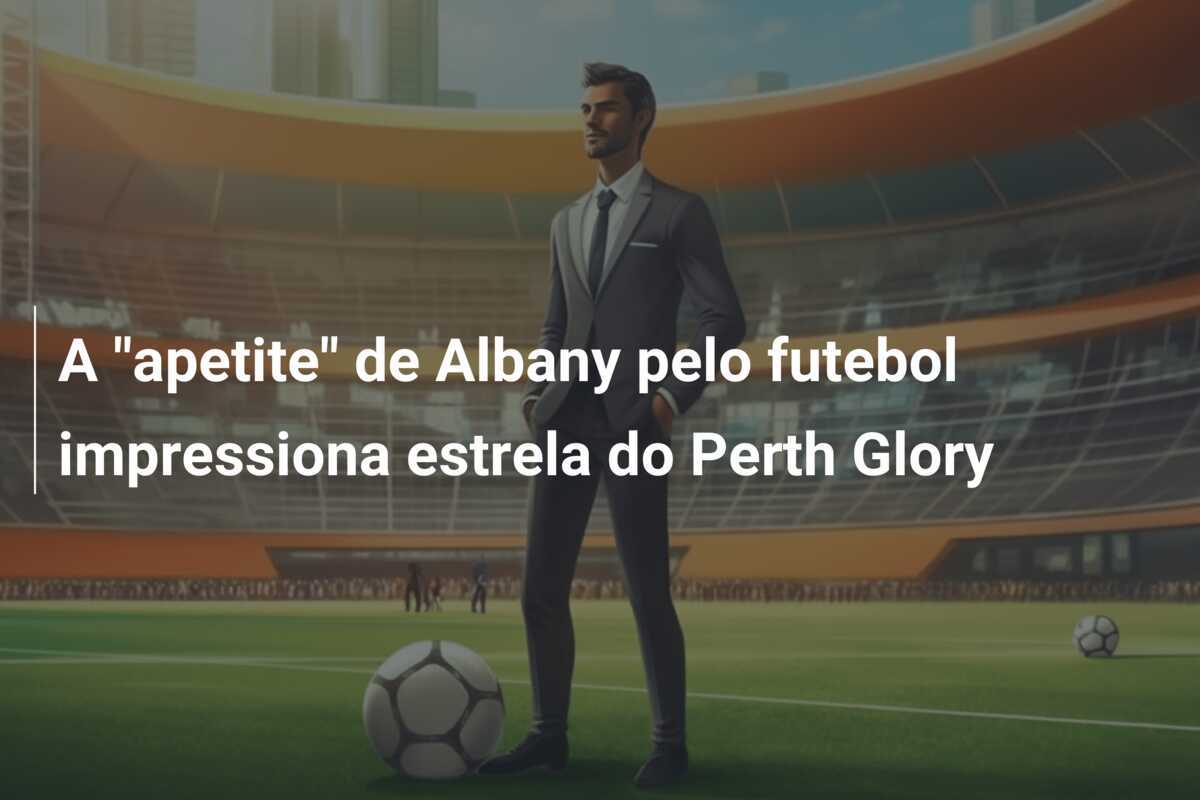 A "apetite" de Albany pelo futebol impressiona estrela do Perth Glory