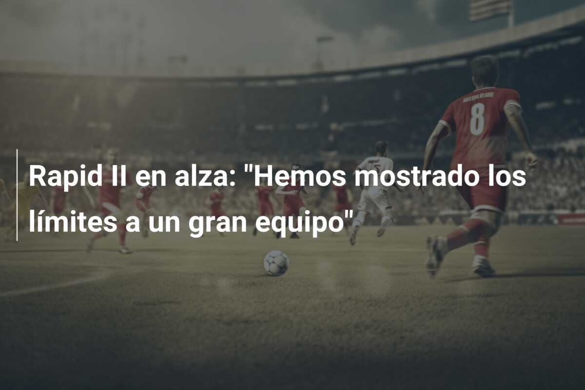 Rapid II en alza: "Hemos mostrado los límites a un gran equipo"