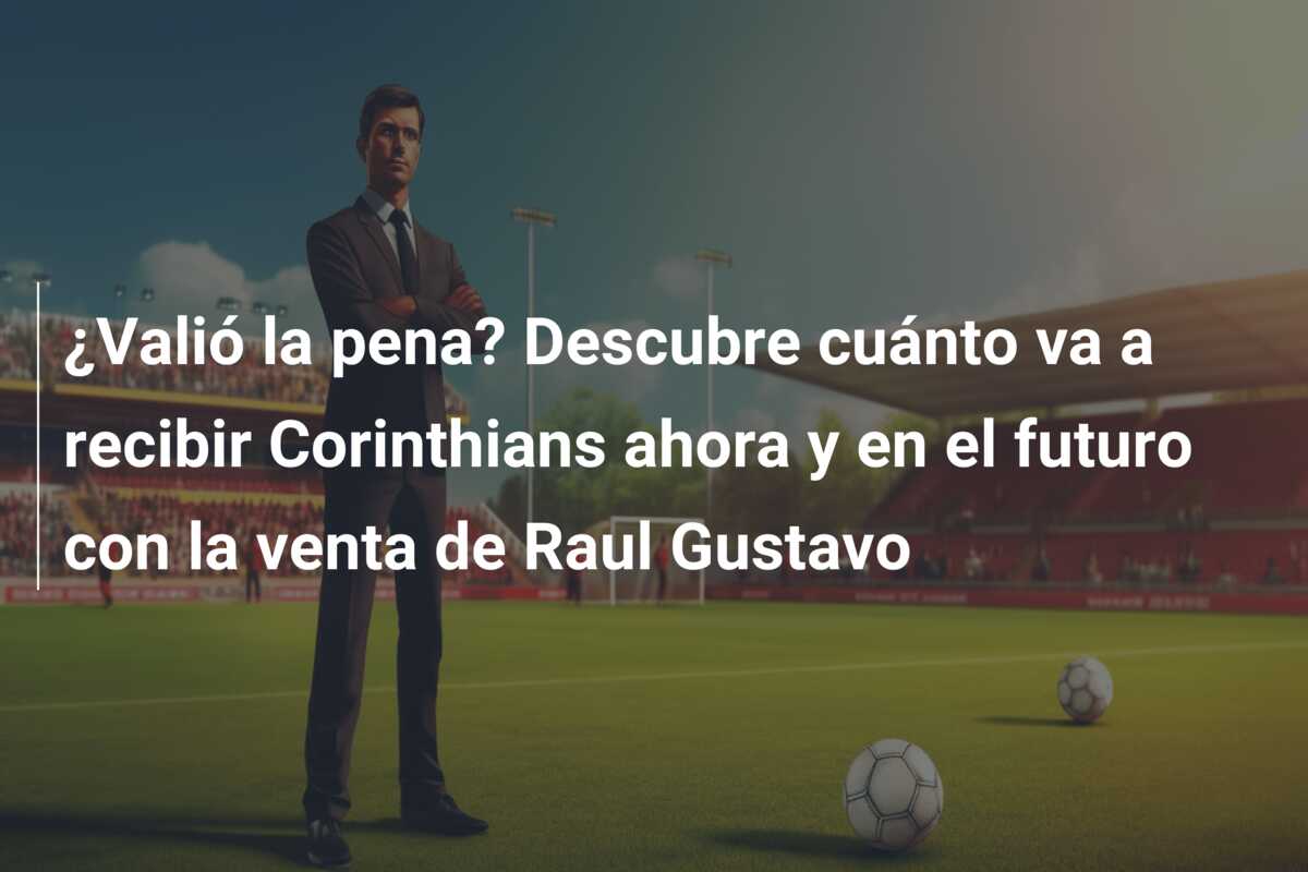 ¿Valió la pena? Descubre cuánto va a recibir Corinthians ahora y en el futuro con la venta de Raul Gustavo