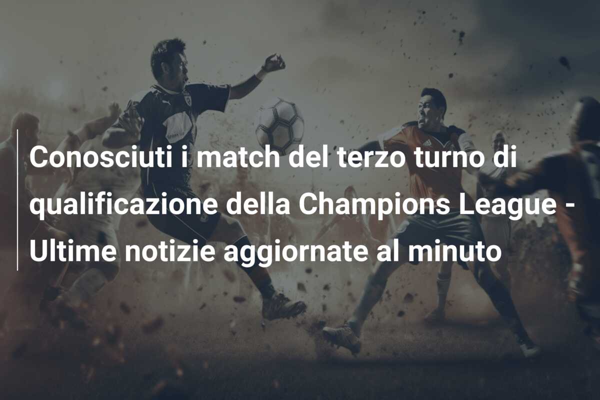 Conosciuti i match del terzo turno di qualificazione della Champions League – Ultime notizie aggiornate al minuto