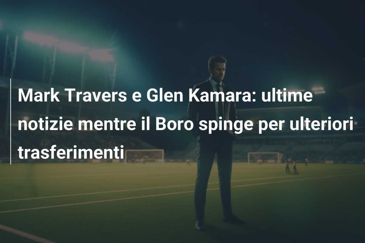 Mark Travers e Glen Kamara: ultime notizie mentre il Boro spinge per ulteriori trasferimenti