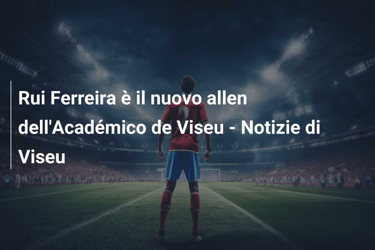 Rui Ferreira è il nuovo allen dell’Académico de Viseu – Notizie di Viseu