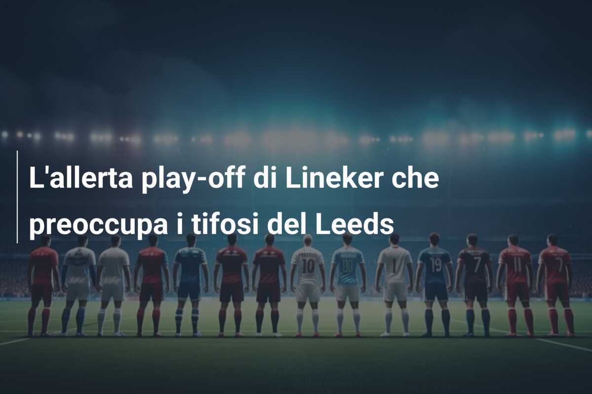 L'allerta play-off di Lineker che preoccupa i tifosi del Leeds